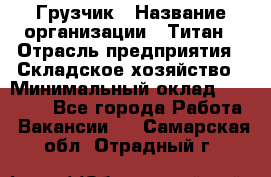 Грузчик › Название организации ­ Титан › Отрасль предприятия ­ Складское хозяйство › Минимальный оклад ­ 15 000 - Все города Работа » Вакансии   . Самарская обл.,Отрадный г.